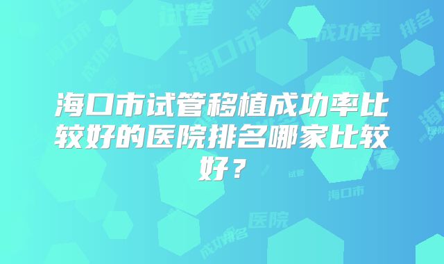 海口市试管移植成功率比较好的医院排名哪家比较好？