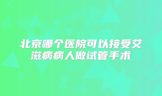 北京哪个医院可以接受艾滋病病人做试管手术