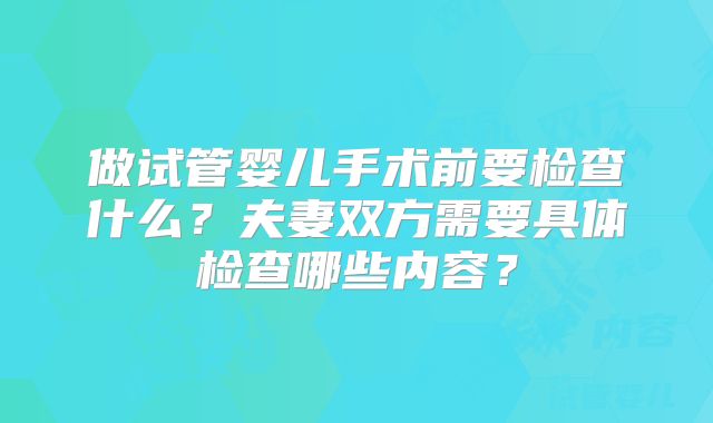 做试管婴儿手术前要检查什么？夫妻双方需要具体检查哪些内容？