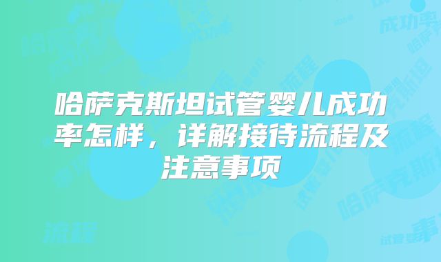 哈萨克斯坦试管婴儿成功率怎样，详解接待流程及注意事项