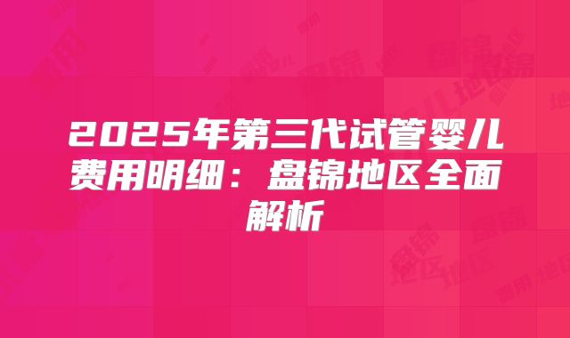 2025年第三代试管婴儿费用明细:盘锦地区全面解析