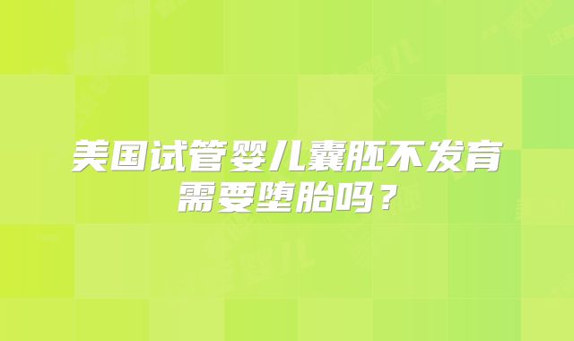 美国试管婴儿囊胚不发育需要堕胎吗?