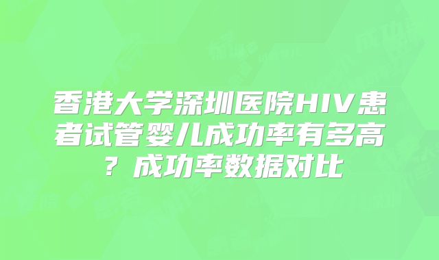 香港大学深圳医院HIV患者试管婴儿成功率有多高?成功率数据对比