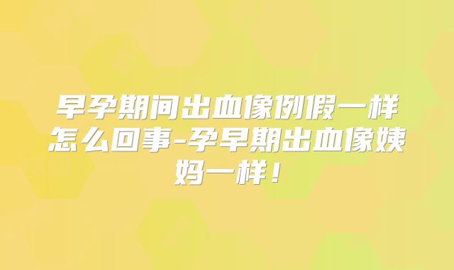 早孕期间出血像例假一样怎么回事-孕早期出血像姨妈一样！