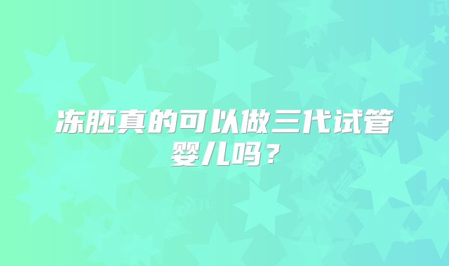 冻胚真的可以做三代试管婴儿吗？