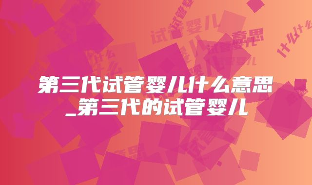 第三代试管婴儿什么意思_第三代的试管婴儿