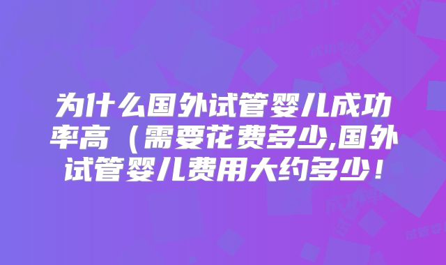 为什么国外试管婴儿成功率高（需要花费多少,国外试管婴儿费用大约多少！