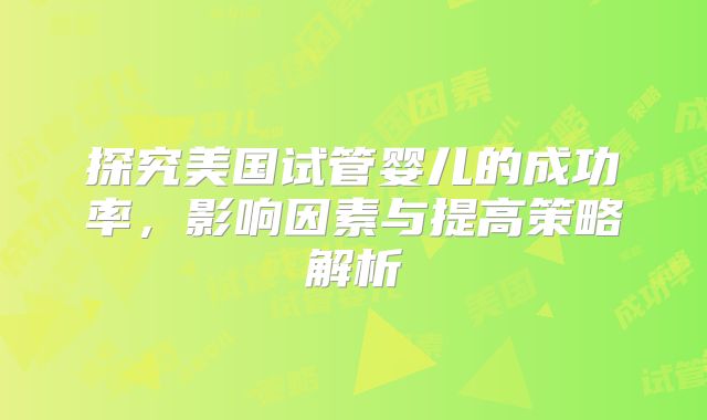 探究美国试管婴儿的成功率，影响因素与提高策略解析