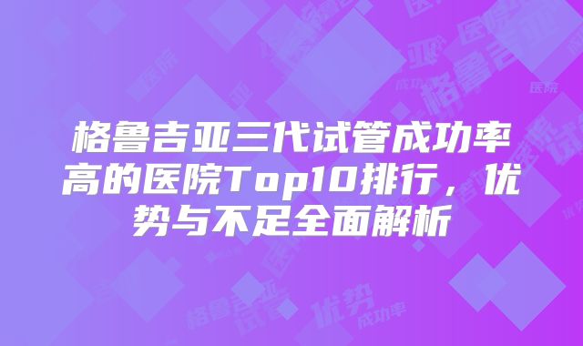 格鲁吉亚三代试管成功率高的医院Top10排行，优势与不足全面解析