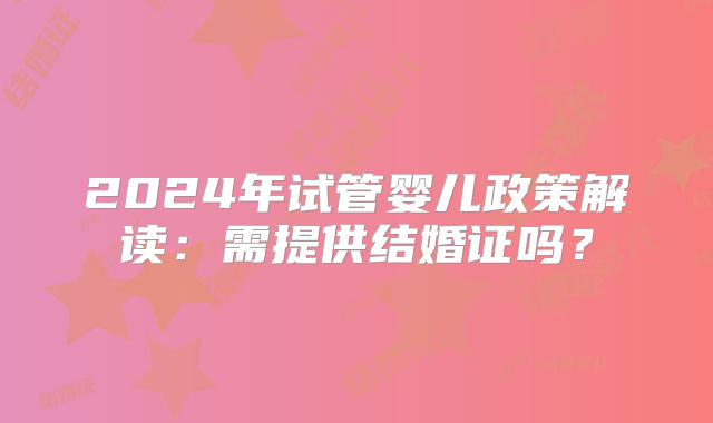 2024年试管婴儿政策解读:需提供结婚证吗?