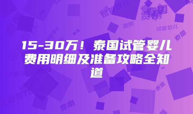 15-30万！泰国试管婴儿费用明细及准备攻略全知道
