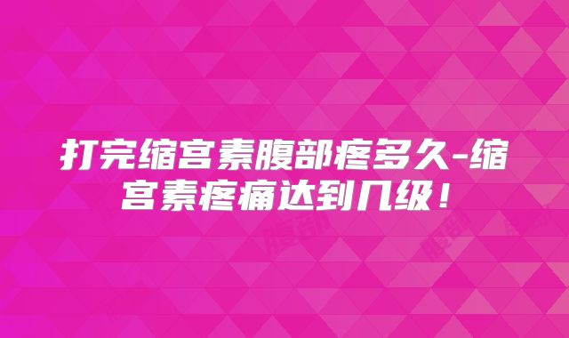 打完缩宫素腹部疼多久-缩宫素疼痛达到几级！