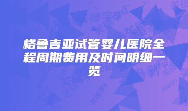 格鲁吉亚试管婴儿医院全程周期费用及时间明细一览