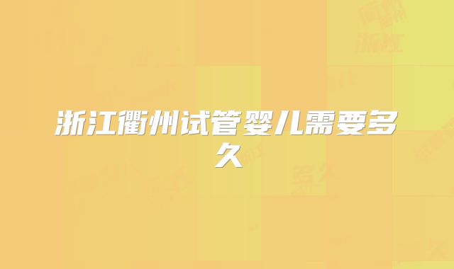 浙江衢州试管婴儿需要多久