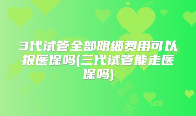 3代试管全部明细费用可以报医保吗(三代试管能走医保吗)