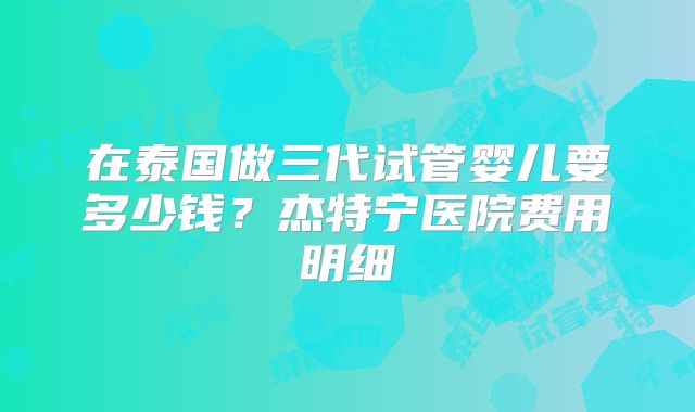 在泰国做三代试管婴儿要多少钱?杰特宁医院费用明细