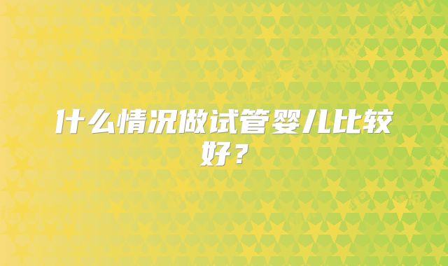 什么情况做试管婴儿比较好?
