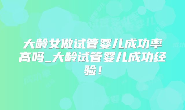 大龄女做试管婴儿成功率高吗_大龄试管婴儿成功经验！