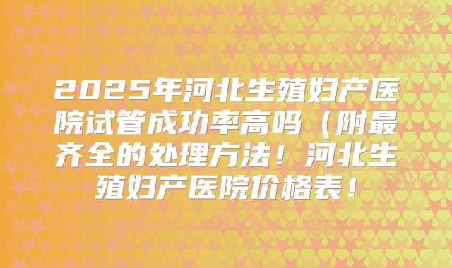 2025年河北生殖妇产医院试管成功率高吗（附最齐全的处理方法！河北生殖妇产医院价格表！