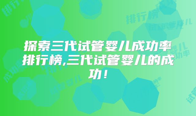 探索三代试管婴儿成功率排行榜,三代试管婴儿的成功!