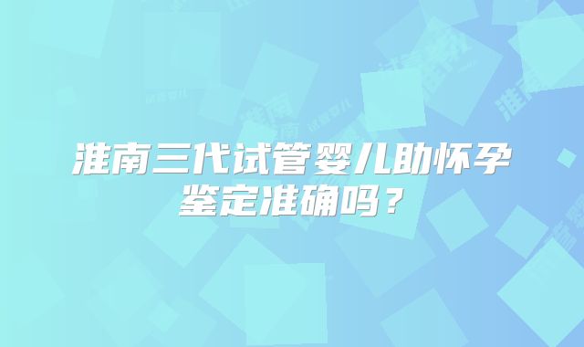 淮南三代试管婴儿助怀孕鉴定准确吗？