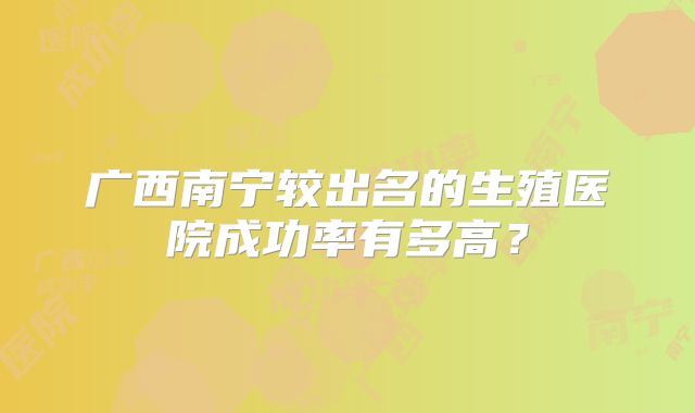 广西南宁较出名的生殖医院成功率有多高？