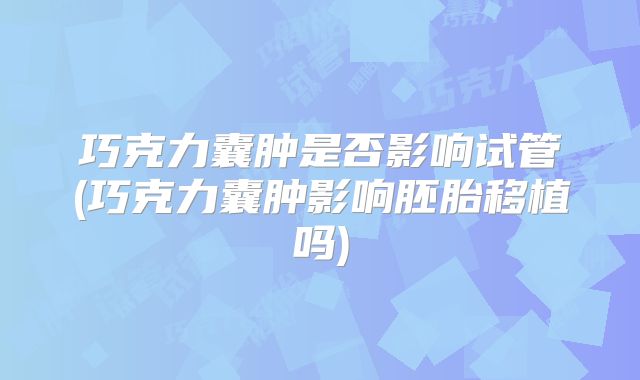巧克力囊肿是否影响试管(巧克力囊肿影响胚胎移植吗)