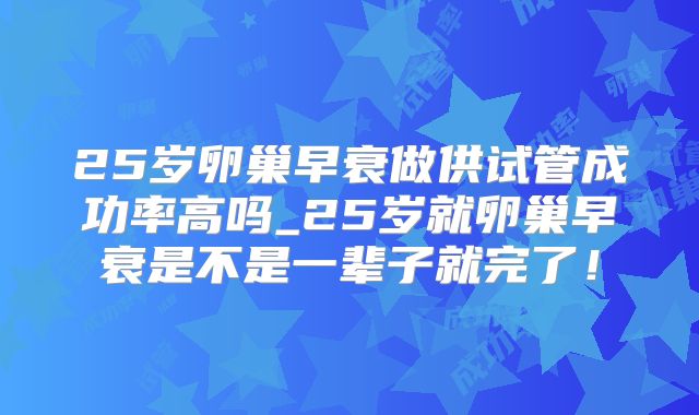 25岁卵巢早衰做供试管成功率高吗_25岁就卵巢早衰是不是一辈子就完了！