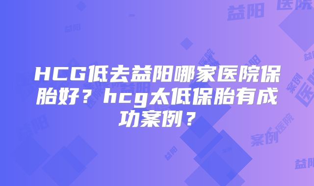 HCG低去益阳哪家医院保胎好？hcg太低保胎有成功案例？