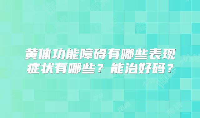 黄体功能障碍有哪些表现症状有哪些?能治好码?