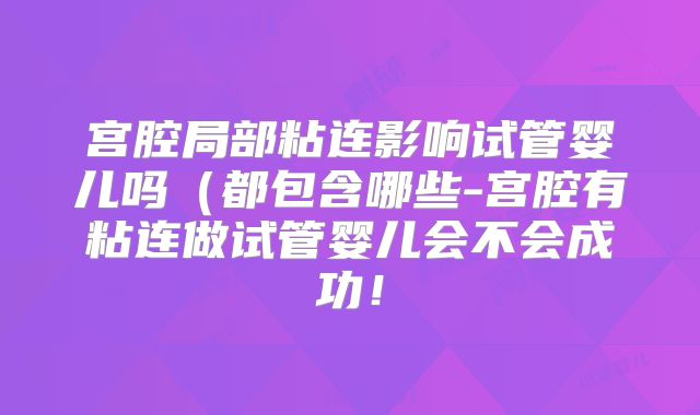 宫腔局部粘连影响试管婴儿吗（都包含哪些-宫腔有粘连做试管婴儿会不会成功！