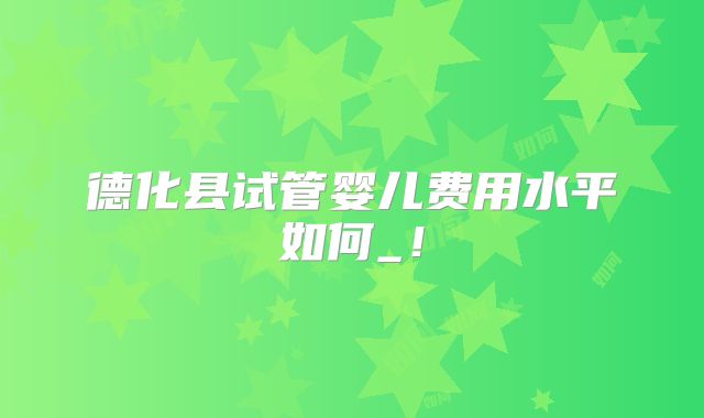 德化县试管婴儿费用水平如何_！