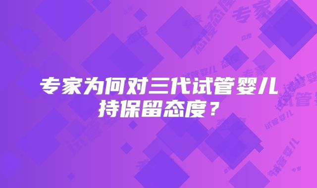 专家为何对三代试管婴儿持保留态度?
