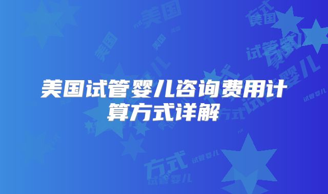 美国试管婴儿咨询费用计算方式详解