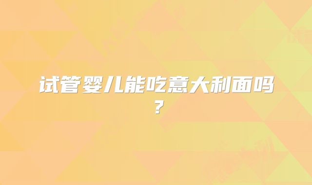 试管婴儿能吃意大利面吗？