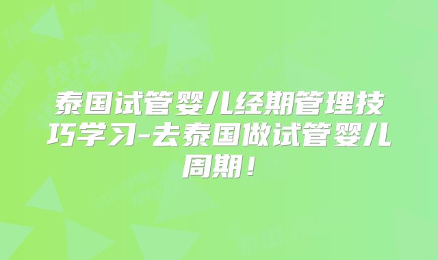 泰国试管婴儿经期管理技巧学习-去泰国做试管婴儿周期！