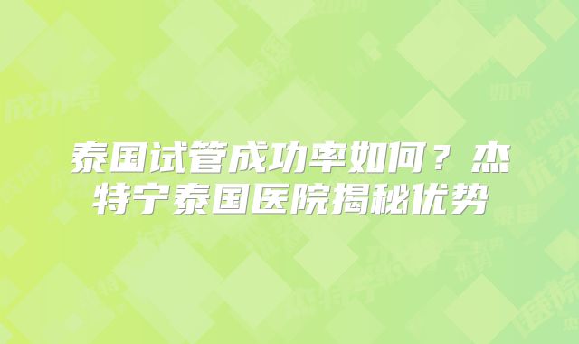 泰国试管成功率如何？杰特宁泰国医院揭秘优势