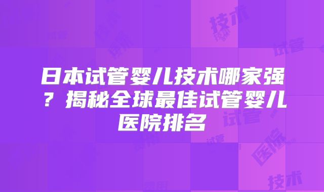 日本试管婴儿技术哪家强?揭秘全球最佳试管婴儿医院排名