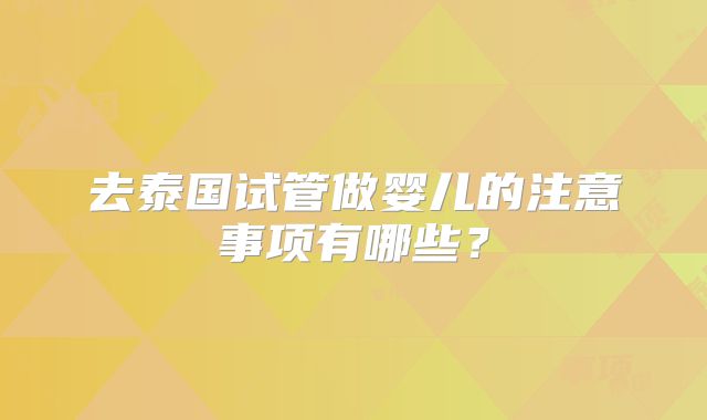 去泰国试管做婴儿的注意事项有哪些?