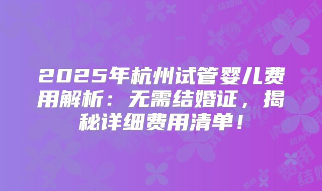 2025年杭州试管婴儿费用解析：无需结婚证，揭秘详细费用清单！