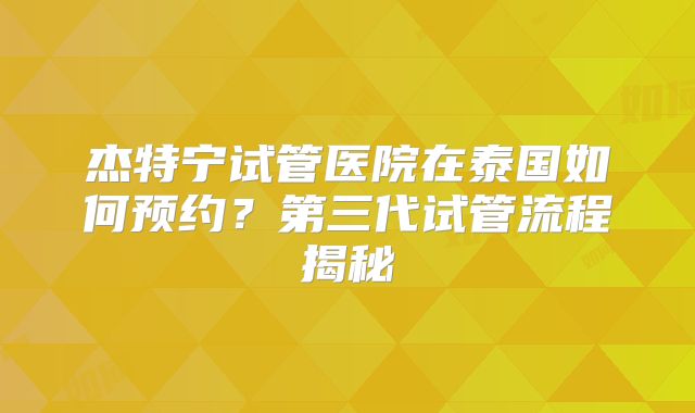杰特宁试管医院在泰国如何预约？第三代试管流程揭秘