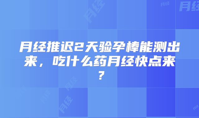 月经推迟2天验孕棒能测出来，吃什么药月经快点来？