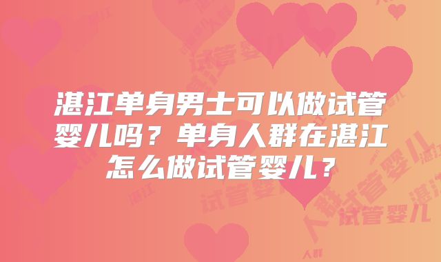 湛江单身男士可以做试管婴儿吗？单身人群在湛江怎么做试管婴儿？