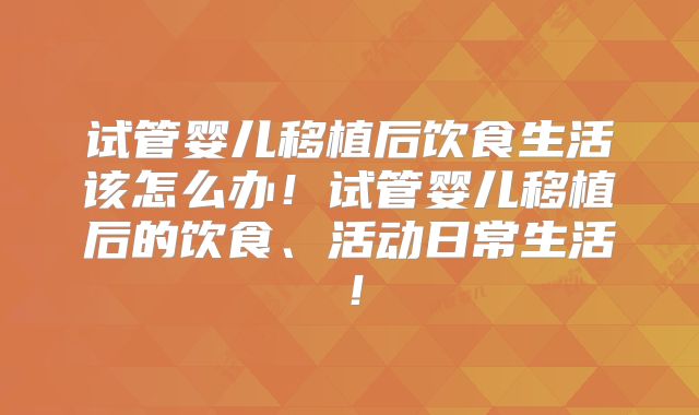 试管婴儿移植后饮食生活该怎么办！试管婴儿移植后的饮食、活动日常生活！