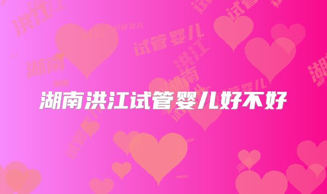 湖南洪江试管婴儿好不好