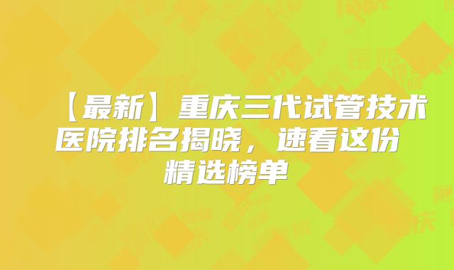 【最新】重庆三代试管技术医院排名揭晓，速看这份精选榜单