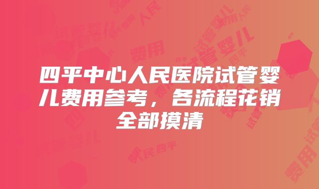 四平中心人民医院试管婴儿费用参考，各流程花销全部摸清