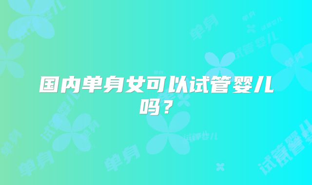 国内单身女可以试管婴儿吗？