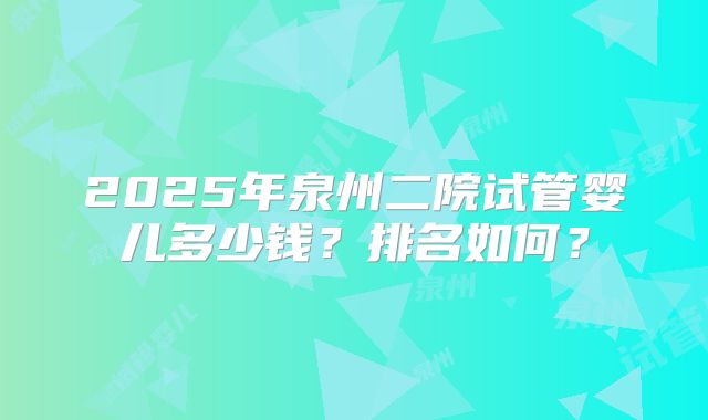 2025年泉州二院试管婴儿多少钱?排名如何?