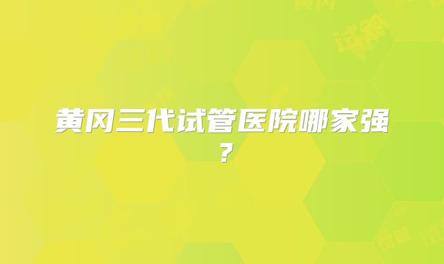 黄冈三代试管医院哪家强？